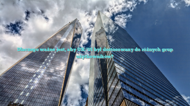 Dlaczego ważne jest, aby UX/UI był dostosowany do różnych grup użytkowników?