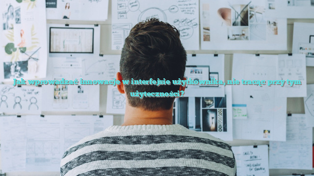 Jak wprowadzać innowacje w interfejsie użytkownika, nie tracąc przy tym użyteczności?