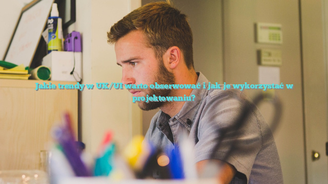 Jakie trendy w UX/UI warto obserwować i jak je wykorzystać w projektowaniu?